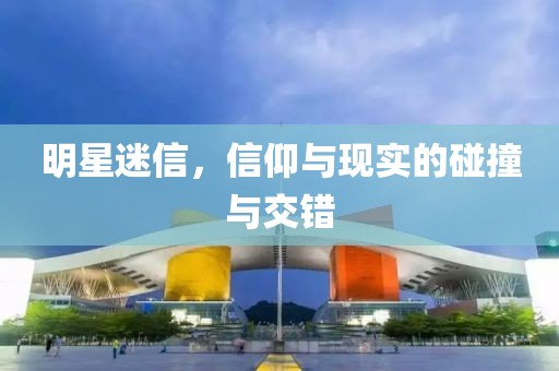 明星迷信，信仰与现实的碰撞与交错