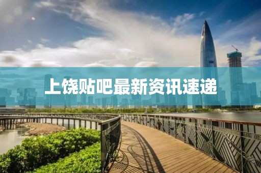 上饶贴吧最新资讯速递