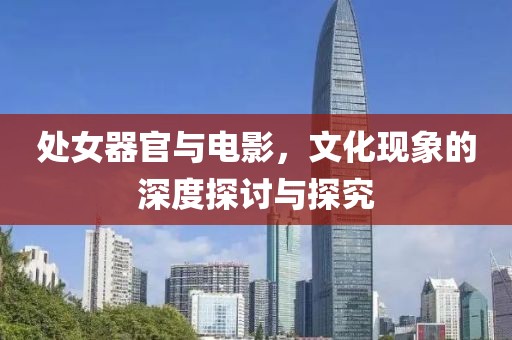处女器官与电影，文化现象的深度探讨与探究
