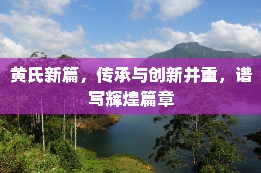黄氏新篇，传承与创新并重，谱写辉煌篇章