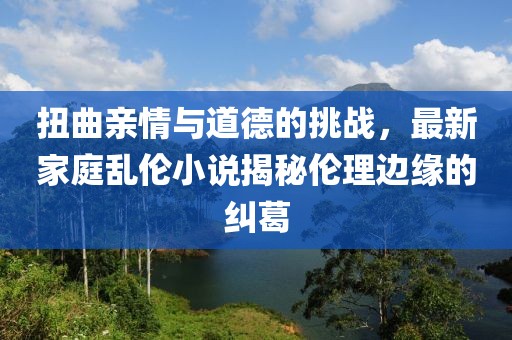 扭曲亲情与道德的挑战，最新家庭乱伦小说揭秘伦理边缘的纠葛