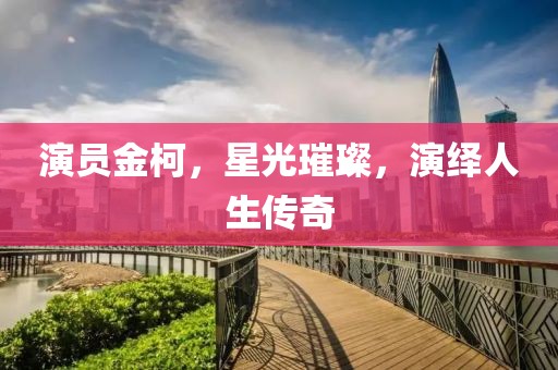 演员金柯，星光璀璨，演绎人生传奇