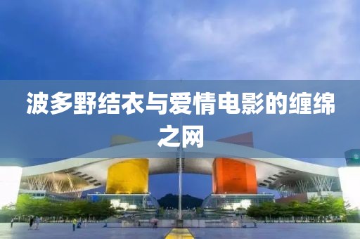 波多野结衣与爱情电影的缠绵之网