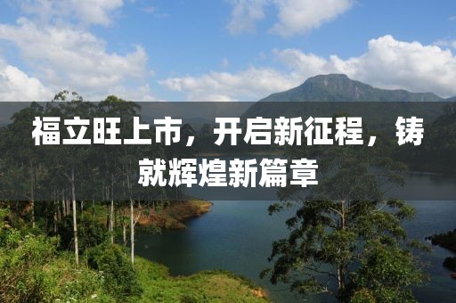 福立旺上市，开启新征程，铸就辉煌新篇章