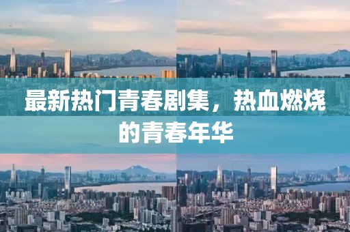 最新热门青春剧集，热血燃烧的青春年华