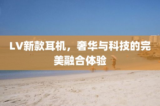 LV新款耳机，奢华与科技的完美融合体验