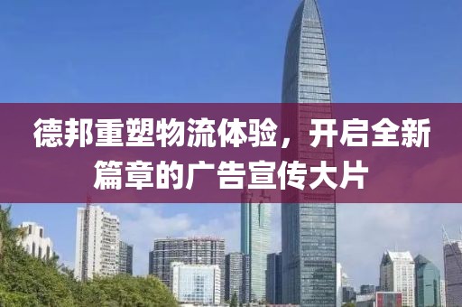 德邦重塑物流体验，开启全新篇章的广告宣传大片