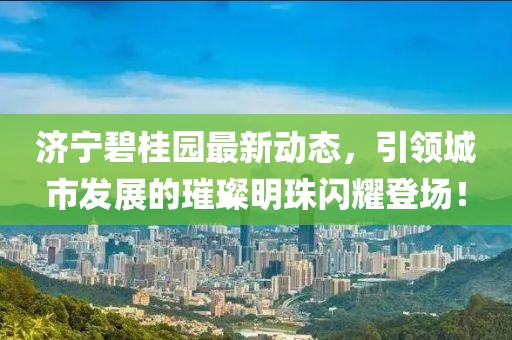 济宁碧桂园最新动态，引领城市发展的璀璨明珠闪耀登场！