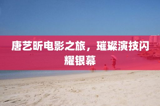 唐艺昕电影之旅，璀璨演技闪耀银幕