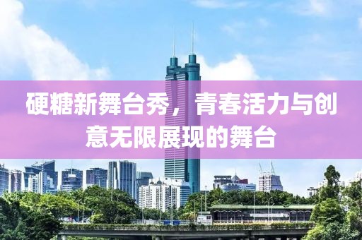 硬糖新舞台秀，青春活力与创意无限展现的舞台