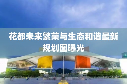 花都未来繁荣与生态和谐最新规划图曝光