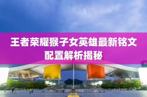 王者荣耀猴子女英雄最新铭文配置解析揭秘
