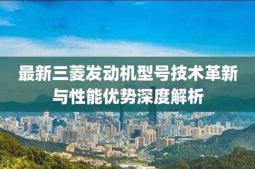 最新三菱发动机型号技术革新与性能优势深度解析