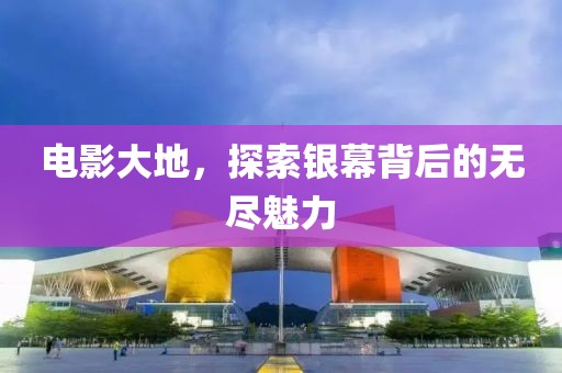 电影大地，探索银幕背后的无尽魅力