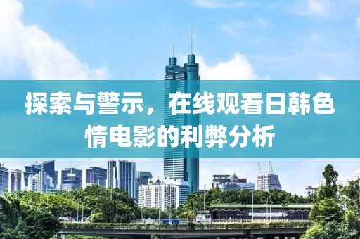 探索与警示，在线观看日韩色情电影的利弊分析