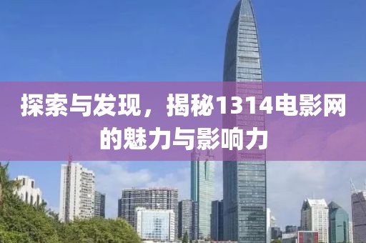 探索与发现，揭秘1314电影网的魅力与影响力