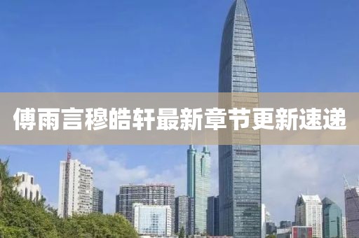 傅雨言穆皓轩最新章节更新速递