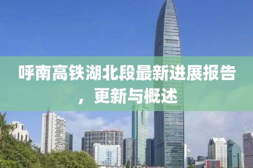 呼南高铁湖北段最新进展报告，更新与概述