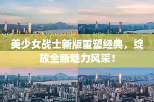 美少女战士新版重塑经典，绽放全新魅力风采！