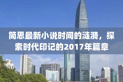 简思最新小说时间的涟漪，探索时代印记的2017年篇章