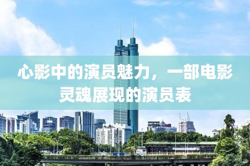 心影中的演员魅力，一部电影灵魂展现的演员表