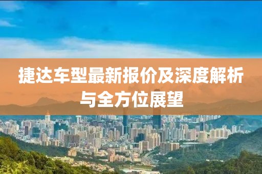 捷达车型最新报价及深度解析与全方位展望