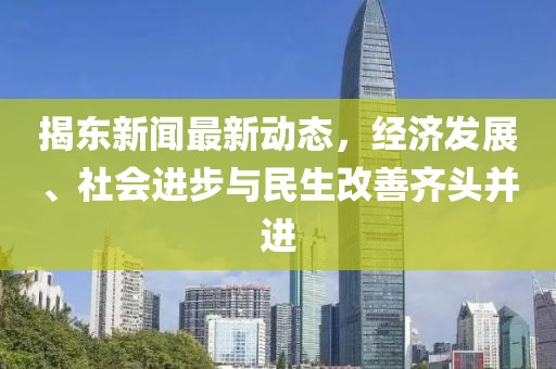 揭东新闻最新动态，经济发展、社会进步与民生改善齐头并进