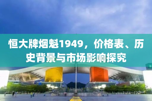 恒大牌烟魁1949，价格表、历史背景与市场影响探究