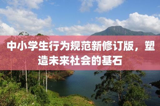 中小学生行为规范新修订版，塑造未来社会的基石