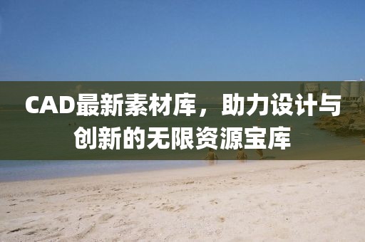 CAD最新素材库，助力设计与创新的无限资源宝库