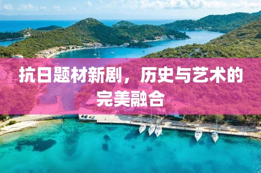 抗日题材新剧，历史与艺术的完美融合