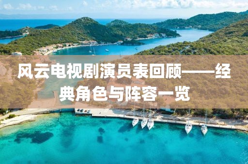 风云电视剧演员表回顾——经典角色与阵容一览