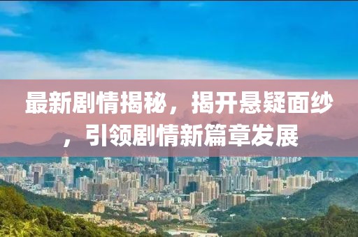 最新剧情揭秘，揭开悬疑面纱，引领剧情新篇章发展