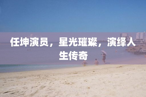 任坤演员，星光璀璨，演绎人生传奇