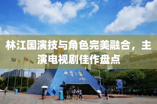 林江国演技与角色完美融合，主演电视剧佳作盘点