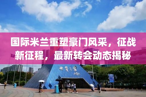 国际米兰重塑豪门风采，征战新征程，最新转会动态揭秘