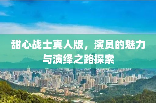 甜心战士真人版，演员的魅力与演绎之路探索