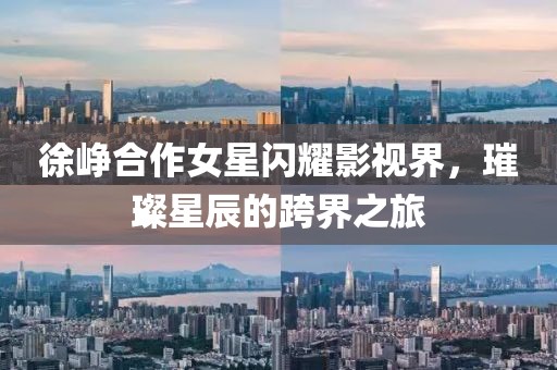徐峥合作女星闪耀影视界，璀璨星辰的跨界之旅