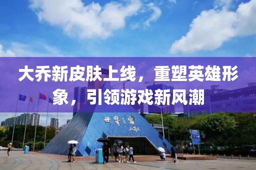 大乔新皮肤上线，重塑英雄形象，引领游戏新风潮