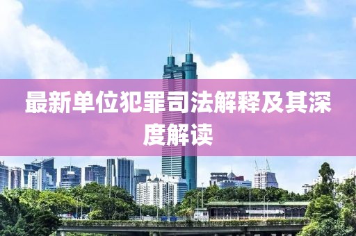 最新单位犯罪司法解释及其深度解读