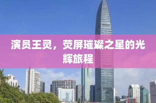 演员王灵，荧屏璀璨之星的光辉旅程