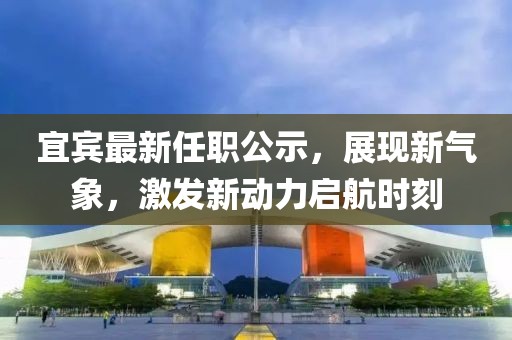 宜宾最新任职公示，展现新气象，激发新动力启航时刻