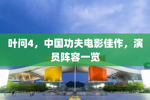 叶问4，中国功夫电影佳作，演员阵容一览
