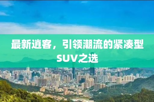 最新逍客，引领潮流的紧凑型SUV之选