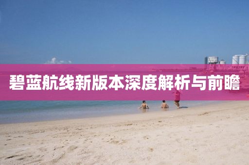 碧蓝航线新版本深度解析与前瞻