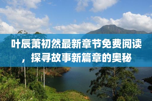 叶辰萧初然最新章节免费阅读，探寻故事新篇章的奥秘