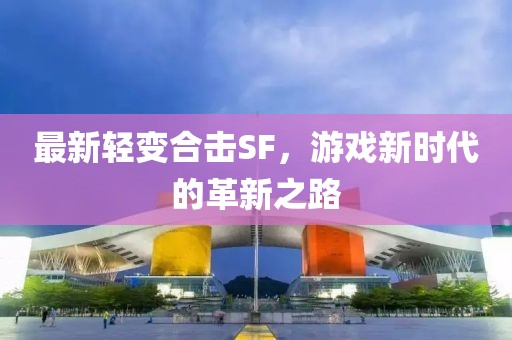 最新轻变合击SF，游戏新时代的革新之路