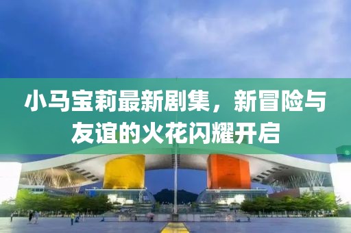 小马宝莉最新剧集，新冒险与友谊的火花闪耀开启