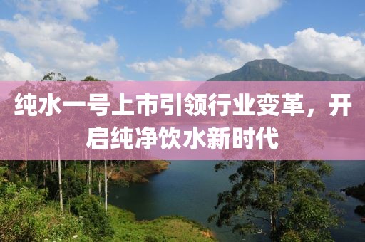 纯水一号上市引领行业变革，开启纯净饮水新时代