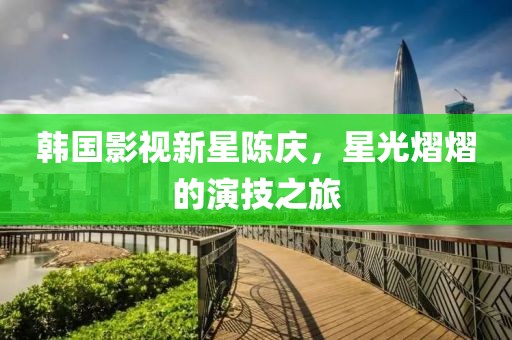 韩国影视新星陈庆，星光熠熠的演技之旅